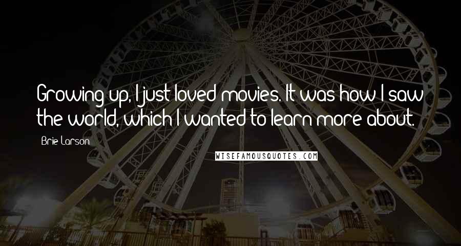 Brie Larson Quotes: Growing up, I just loved movies. It was how I saw the world, which I wanted to learn more about.
