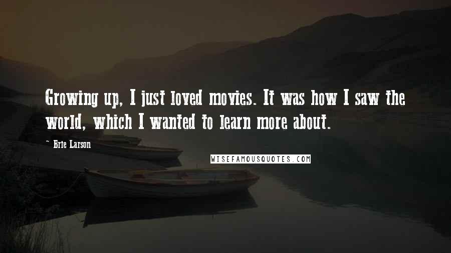 Brie Larson Quotes: Growing up, I just loved movies. It was how I saw the world, which I wanted to learn more about.