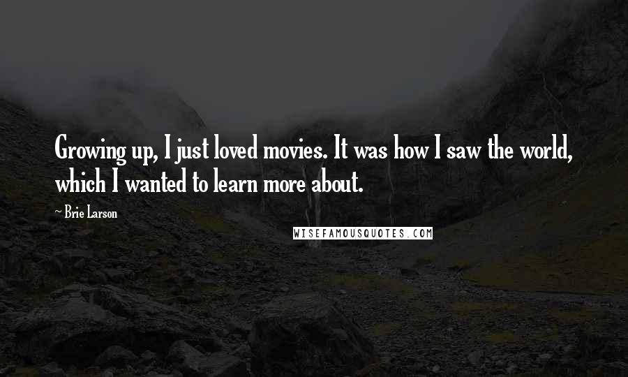 Brie Larson Quotes: Growing up, I just loved movies. It was how I saw the world, which I wanted to learn more about.