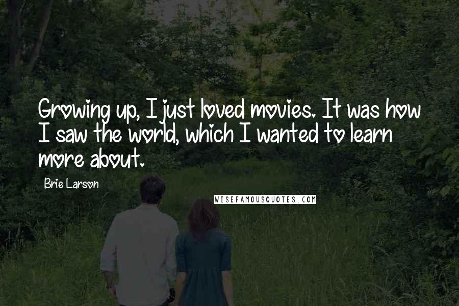 Brie Larson Quotes: Growing up, I just loved movies. It was how I saw the world, which I wanted to learn more about.