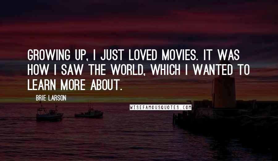 Brie Larson Quotes: Growing up, I just loved movies. It was how I saw the world, which I wanted to learn more about.