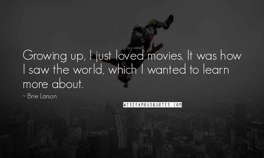 Brie Larson Quotes: Growing up, I just loved movies. It was how I saw the world, which I wanted to learn more about.