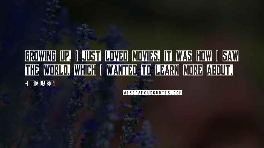 Brie Larson Quotes: Growing up, I just loved movies. It was how I saw the world, which I wanted to learn more about.