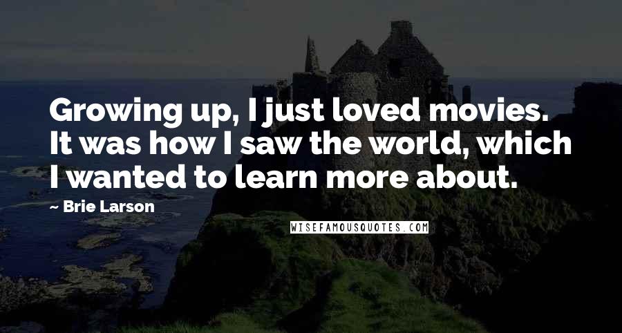 Brie Larson Quotes: Growing up, I just loved movies. It was how I saw the world, which I wanted to learn more about.