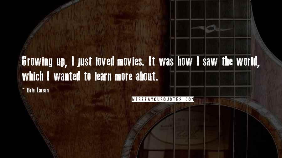 Brie Larson Quotes: Growing up, I just loved movies. It was how I saw the world, which I wanted to learn more about.