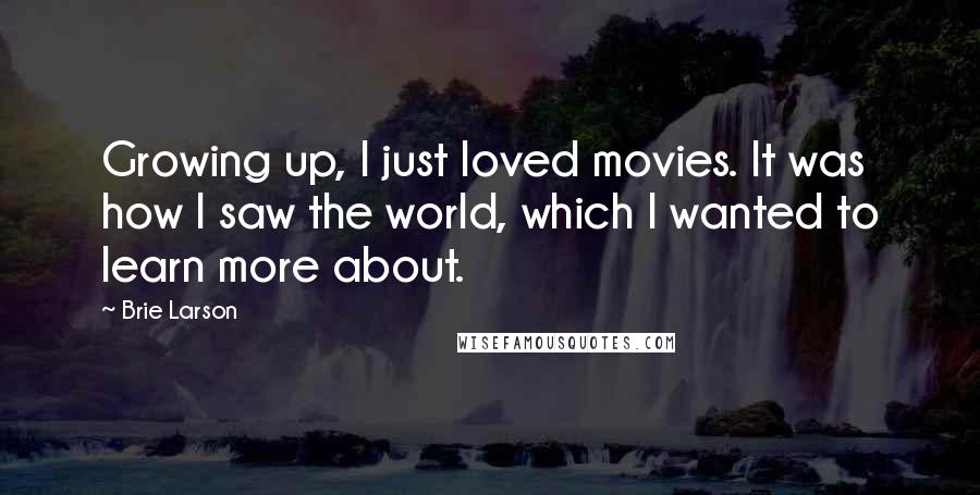 Brie Larson Quotes: Growing up, I just loved movies. It was how I saw the world, which I wanted to learn more about.