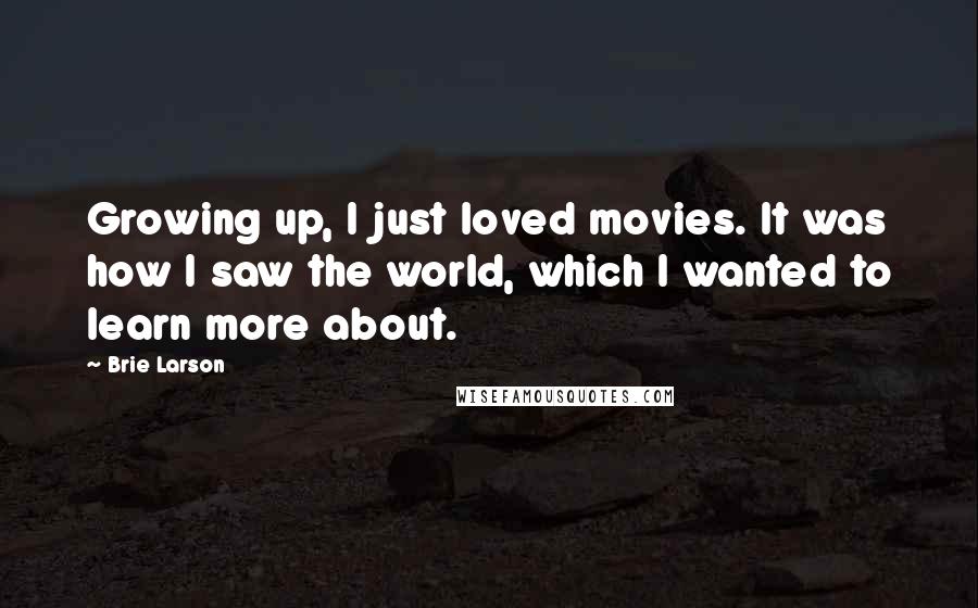 Brie Larson Quotes: Growing up, I just loved movies. It was how I saw the world, which I wanted to learn more about.