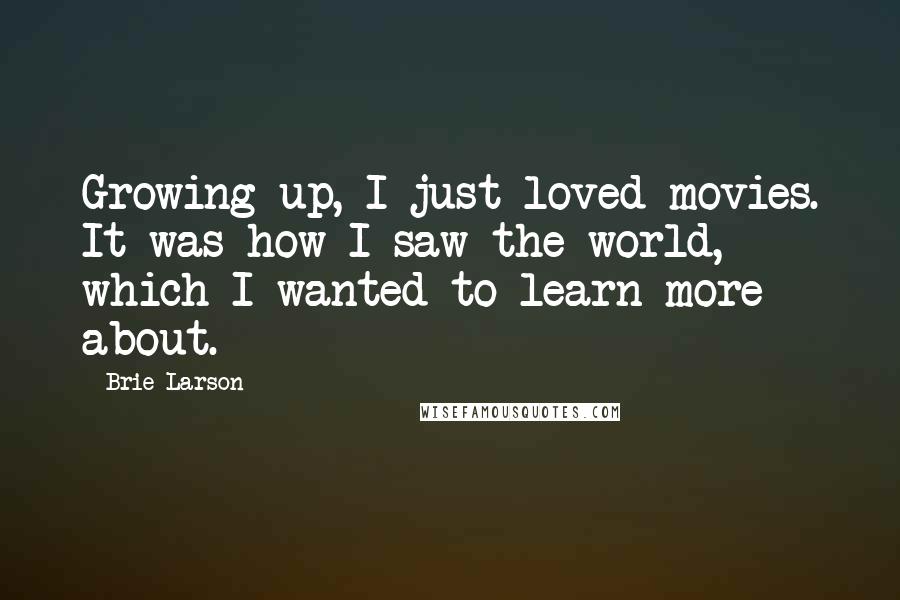 Brie Larson Quotes: Growing up, I just loved movies. It was how I saw the world, which I wanted to learn more about.