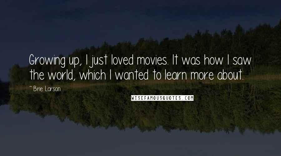 Brie Larson Quotes: Growing up, I just loved movies. It was how I saw the world, which I wanted to learn more about.