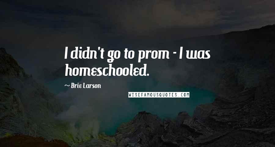 Brie Larson Quotes: I didn't go to prom - I was homeschooled.