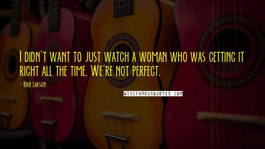Brie Larson Quotes: I didn't want to just watch a woman who was getting it right all the time. We're not perfect.