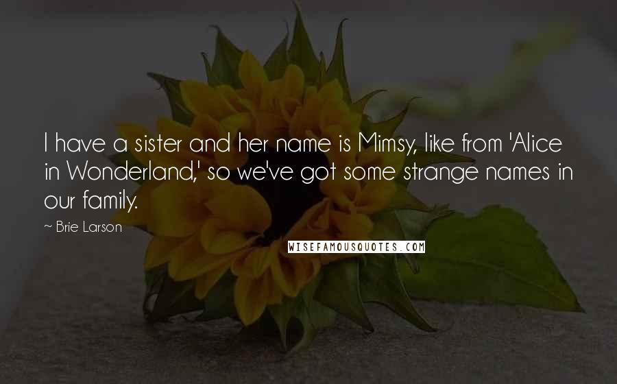 Brie Larson Quotes: I have a sister and her name is Mimsy, like from 'Alice in Wonderland,' so we've got some strange names in our family.