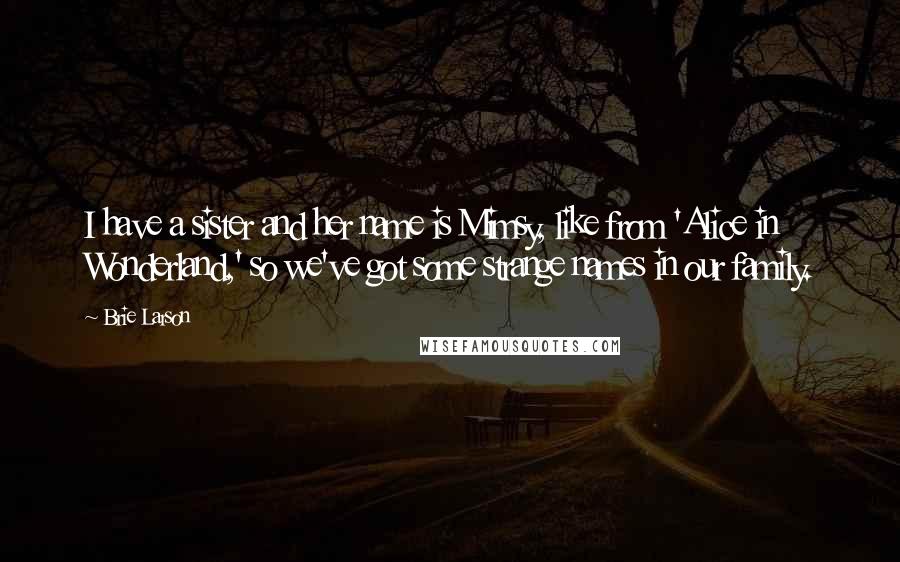 Brie Larson Quotes: I have a sister and her name is Mimsy, like from 'Alice in Wonderland,' so we've got some strange names in our family.