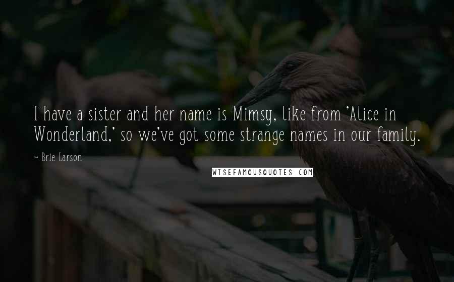 Brie Larson Quotes: I have a sister and her name is Mimsy, like from 'Alice in Wonderland,' so we've got some strange names in our family.