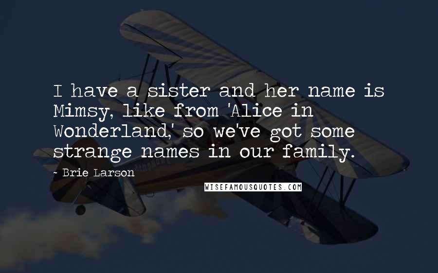 Brie Larson Quotes: I have a sister and her name is Mimsy, like from 'Alice in Wonderland,' so we've got some strange names in our family.