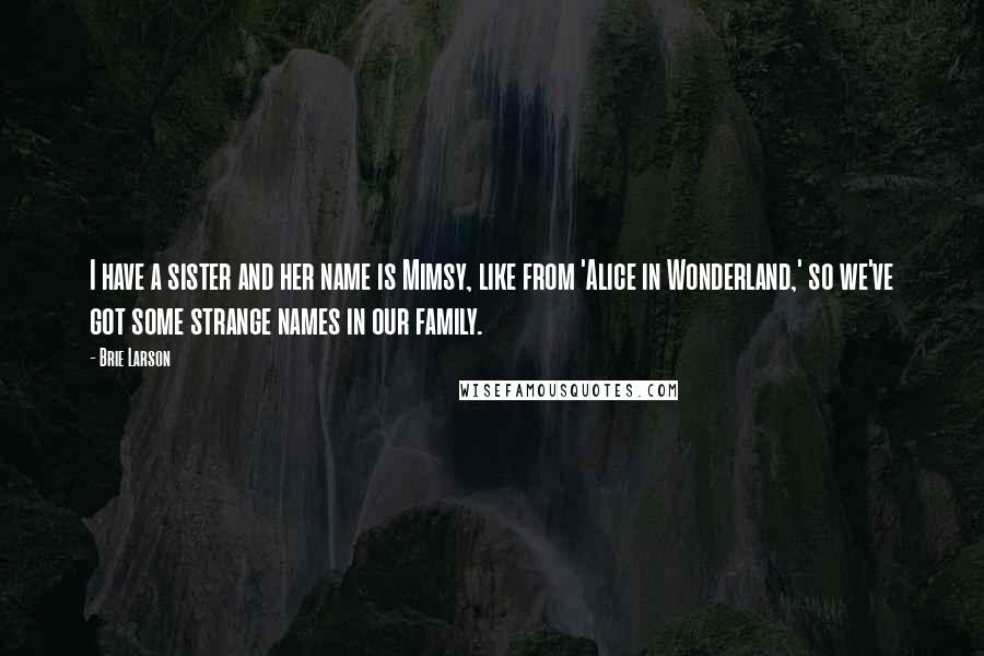 Brie Larson Quotes: I have a sister and her name is Mimsy, like from 'Alice in Wonderland,' so we've got some strange names in our family.