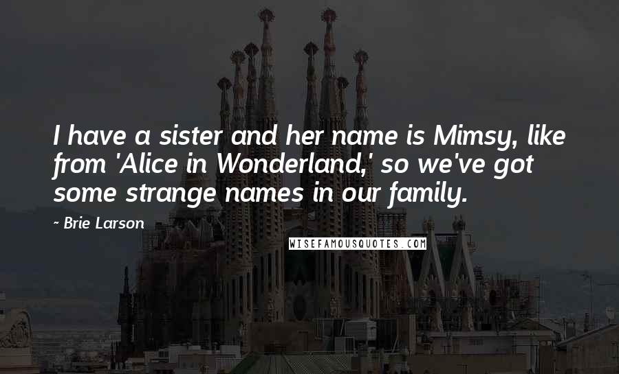 Brie Larson Quotes: I have a sister and her name is Mimsy, like from 'Alice in Wonderland,' so we've got some strange names in our family.