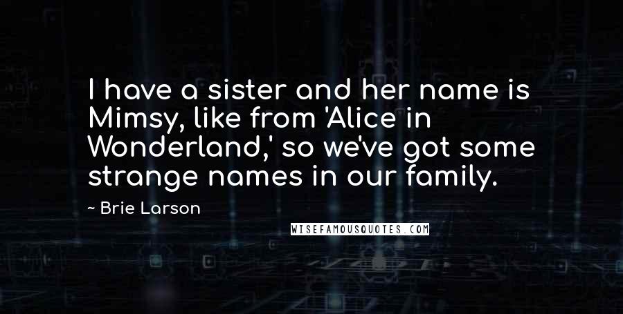 Brie Larson Quotes: I have a sister and her name is Mimsy, like from 'Alice in Wonderland,' so we've got some strange names in our family.