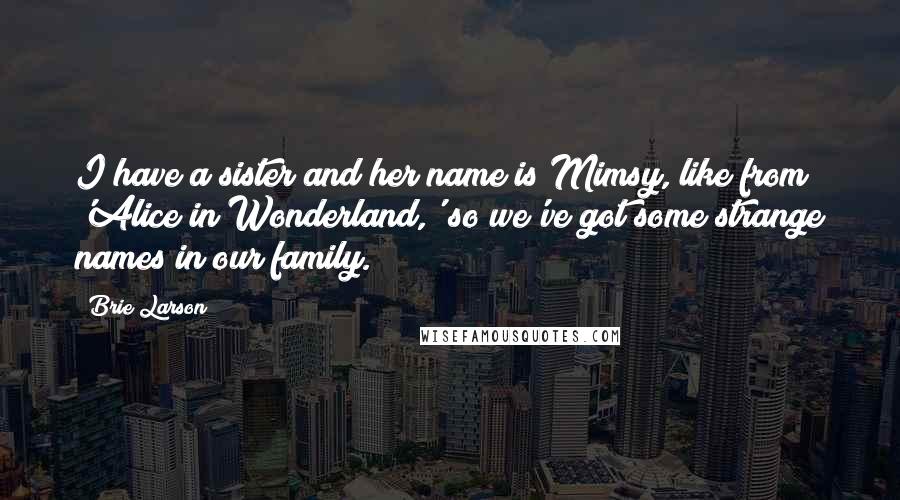 Brie Larson Quotes: I have a sister and her name is Mimsy, like from 'Alice in Wonderland,' so we've got some strange names in our family.