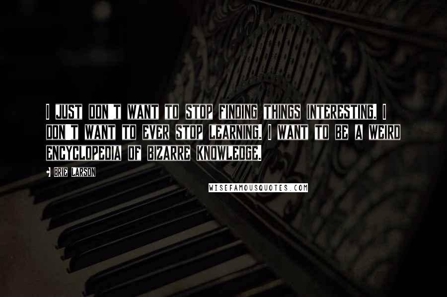 Brie Larson Quotes: I just don't want to stop finding things interesting. I don't want to ever stop learning. I want to be a weird encyclopedia of bizarre knowledge.