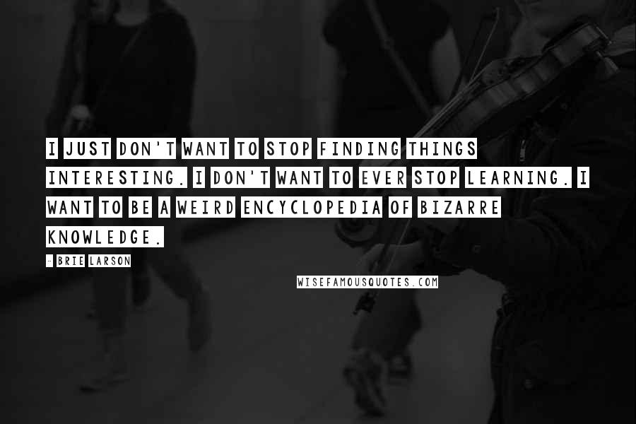Brie Larson Quotes: I just don't want to stop finding things interesting. I don't want to ever stop learning. I want to be a weird encyclopedia of bizarre knowledge.