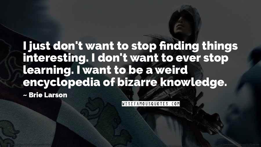 Brie Larson Quotes: I just don't want to stop finding things interesting. I don't want to ever stop learning. I want to be a weird encyclopedia of bizarre knowledge.