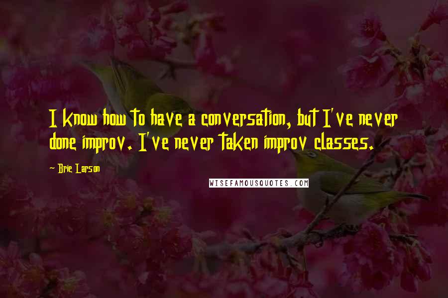 Brie Larson Quotes: I know how to have a conversation, but I've never done improv. I've never taken improv classes.