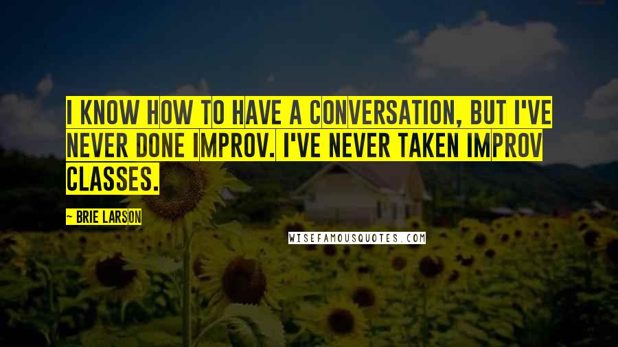 Brie Larson Quotes: I know how to have a conversation, but I've never done improv. I've never taken improv classes.