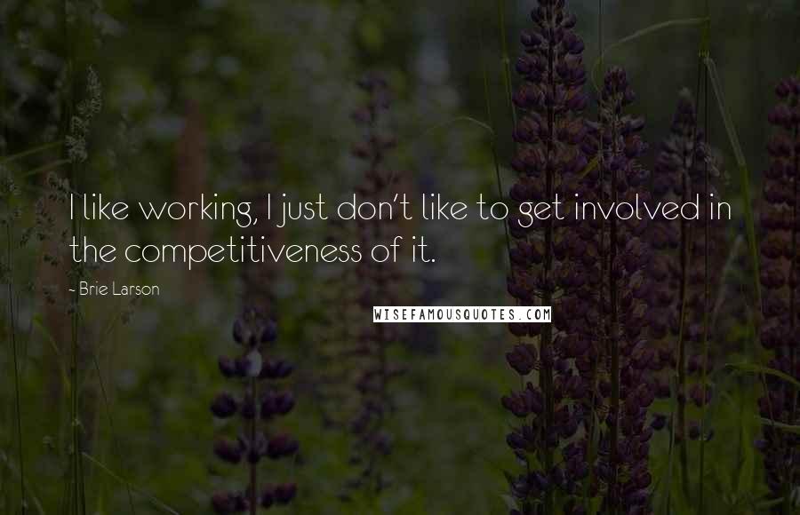 Brie Larson Quotes: I like working, I just don't like to get involved in the competitiveness of it.