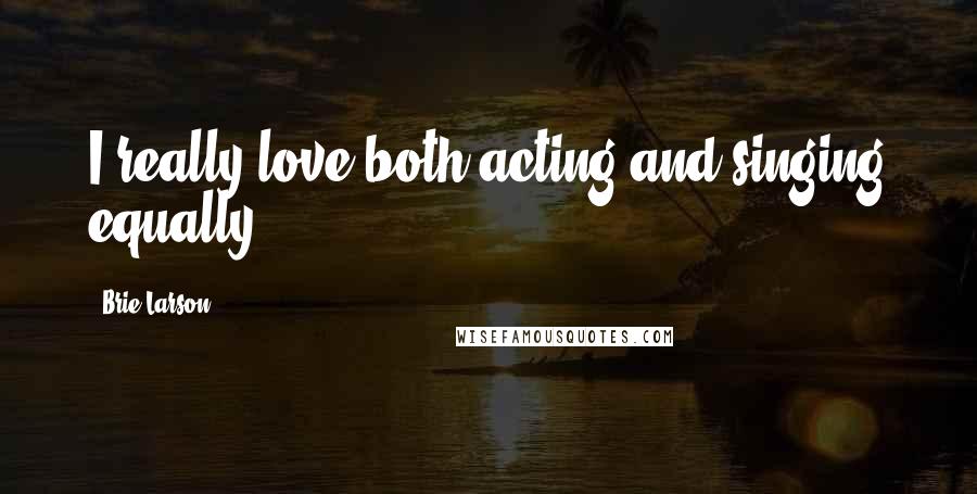 Brie Larson Quotes: I really love both acting and singing equally.