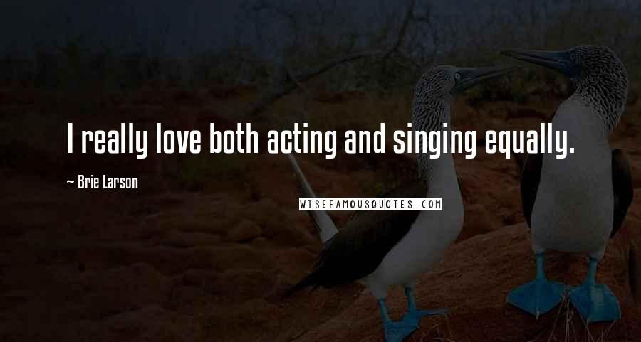 Brie Larson Quotes: I really love both acting and singing equally.
