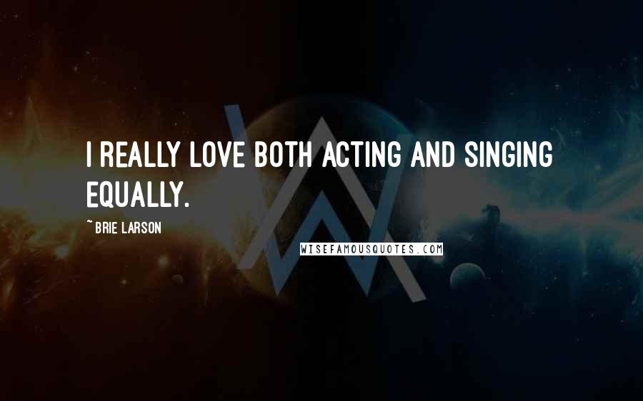 Brie Larson Quotes: I really love both acting and singing equally.