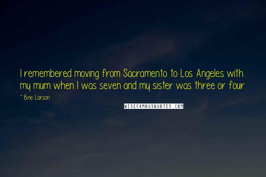 Brie Larson Quotes: I remembered moving from Sacramento to Los Angeles with my mum when I was seven and my sister was three or four.