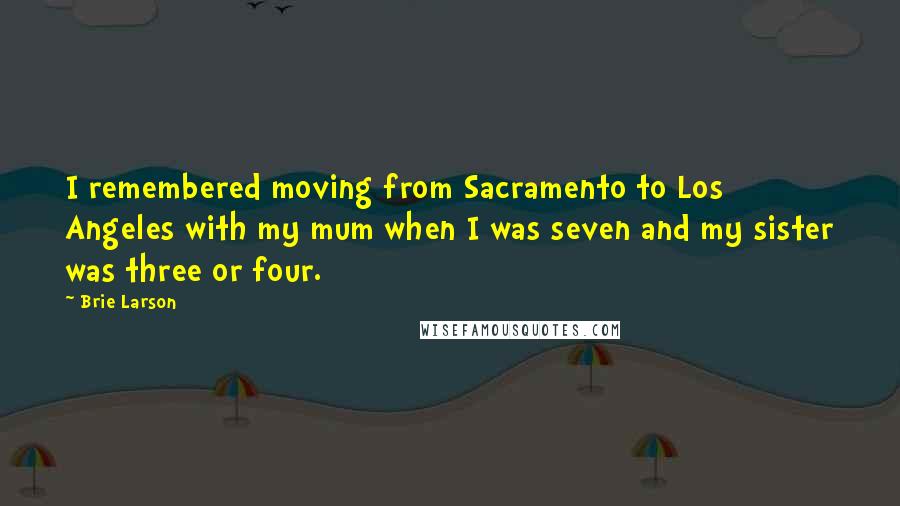 Brie Larson Quotes: I remembered moving from Sacramento to Los Angeles with my mum when I was seven and my sister was three or four.