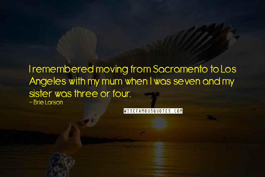 Brie Larson Quotes: I remembered moving from Sacramento to Los Angeles with my mum when I was seven and my sister was three or four.
