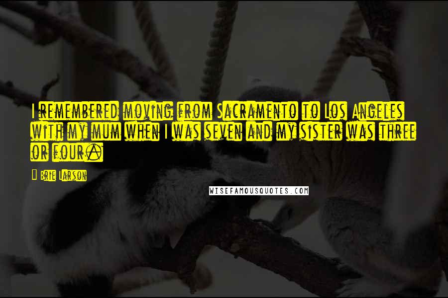 Brie Larson Quotes: I remembered moving from Sacramento to Los Angeles with my mum when I was seven and my sister was three or four.