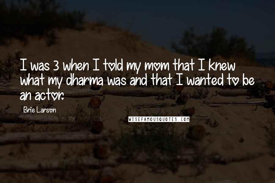 Brie Larson Quotes: I was 3 when I told my mom that I knew what my dharma was and that I wanted to be an actor.