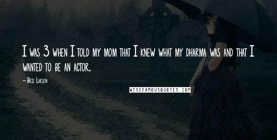 Brie Larson Quotes: I was 3 when I told my mom that I knew what my dharma was and that I wanted to be an actor.
