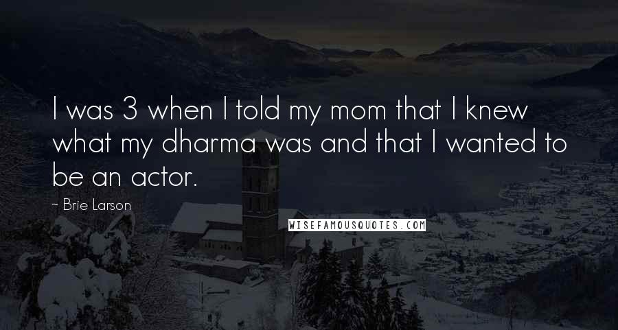 Brie Larson Quotes: I was 3 when I told my mom that I knew what my dharma was and that I wanted to be an actor.