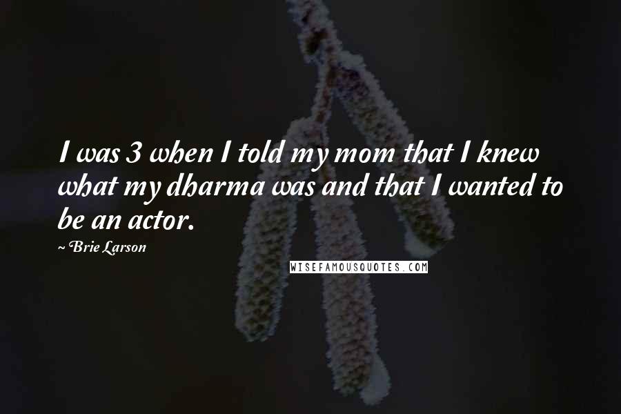 Brie Larson Quotes: I was 3 when I told my mom that I knew what my dharma was and that I wanted to be an actor.