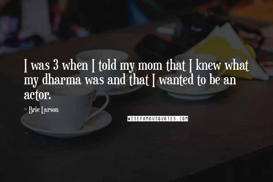 Brie Larson Quotes: I was 3 when I told my mom that I knew what my dharma was and that I wanted to be an actor.