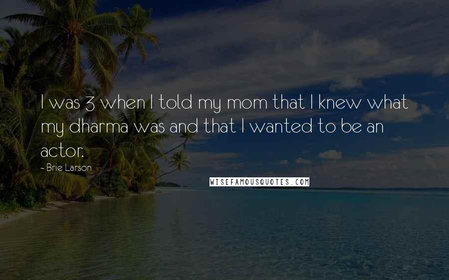 Brie Larson Quotes: I was 3 when I told my mom that I knew what my dharma was and that I wanted to be an actor.