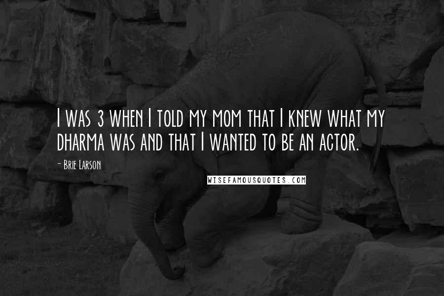 Brie Larson Quotes: I was 3 when I told my mom that I knew what my dharma was and that I wanted to be an actor.