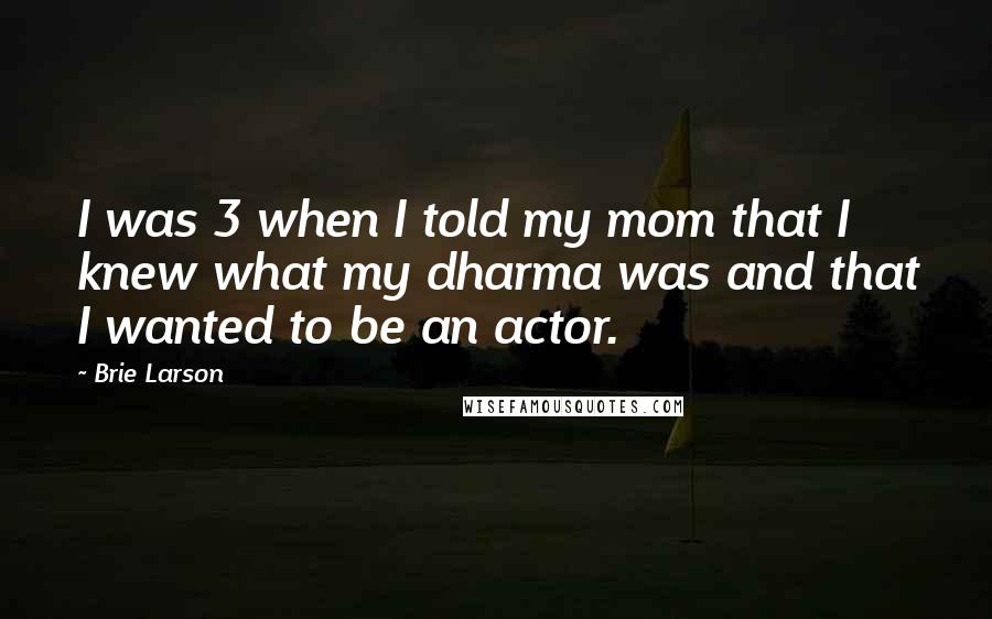 Brie Larson Quotes: I was 3 when I told my mom that I knew what my dharma was and that I wanted to be an actor.