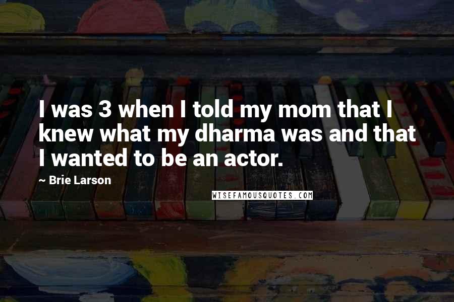 Brie Larson Quotes: I was 3 when I told my mom that I knew what my dharma was and that I wanted to be an actor.