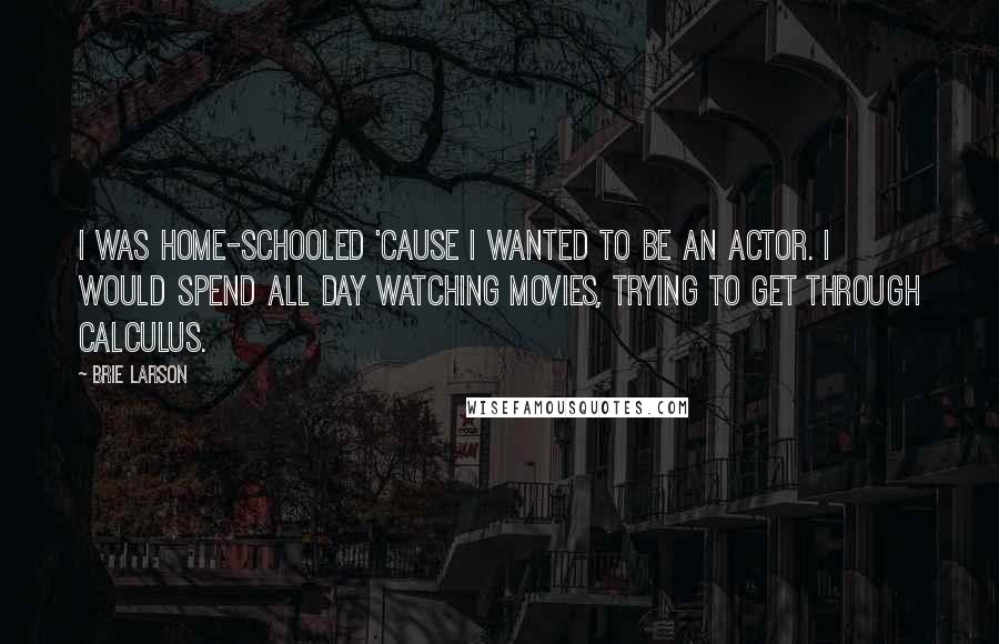 Brie Larson Quotes: I was home-schooled 'cause I wanted to be an actor. I would spend all day watching movies, trying to get through calculus.