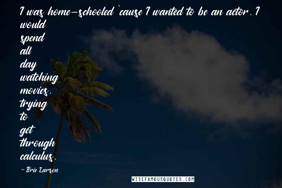 Brie Larson Quotes: I was home-schooled 'cause I wanted to be an actor. I would spend all day watching movies, trying to get through calculus.