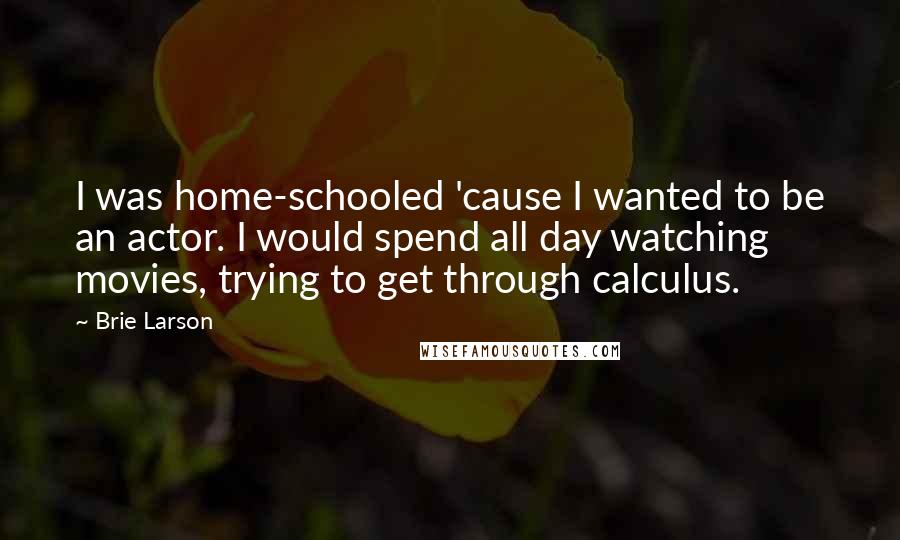 Brie Larson Quotes: I was home-schooled 'cause I wanted to be an actor. I would spend all day watching movies, trying to get through calculus.