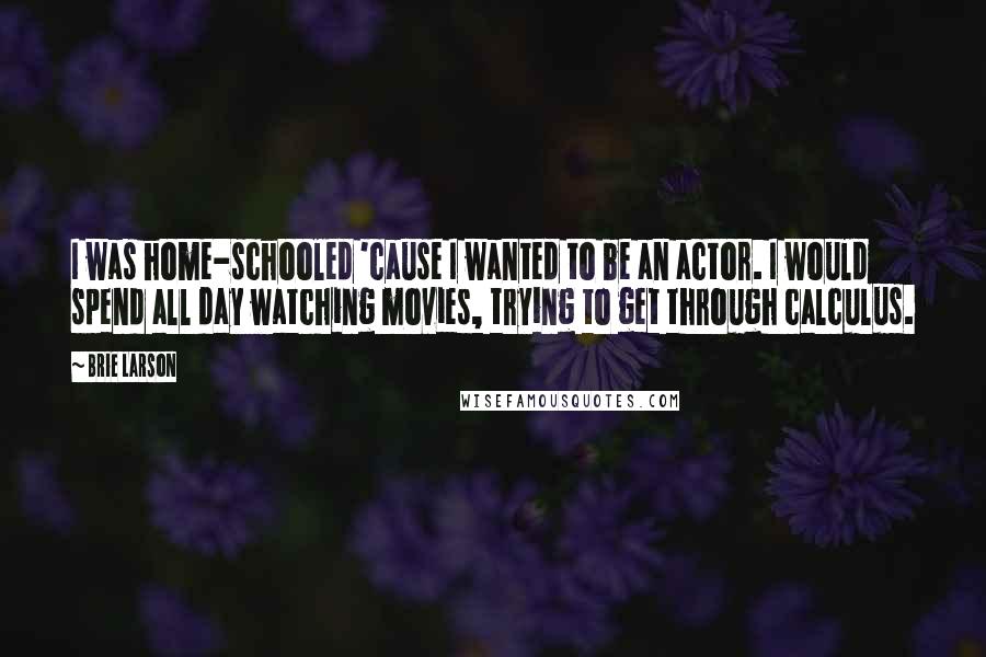 Brie Larson Quotes: I was home-schooled 'cause I wanted to be an actor. I would spend all day watching movies, trying to get through calculus.