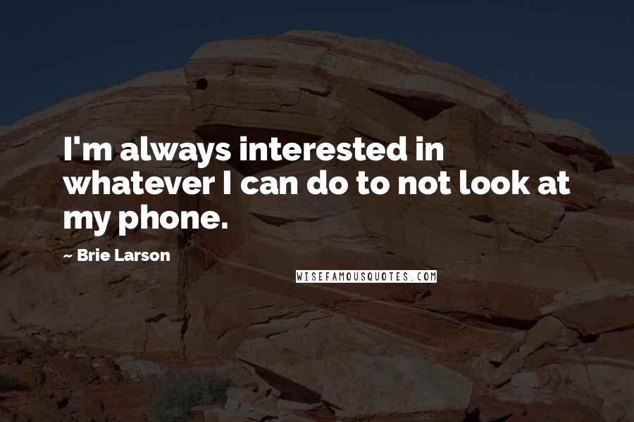 Brie Larson Quotes: I'm always interested in whatever I can do to not look at my phone.